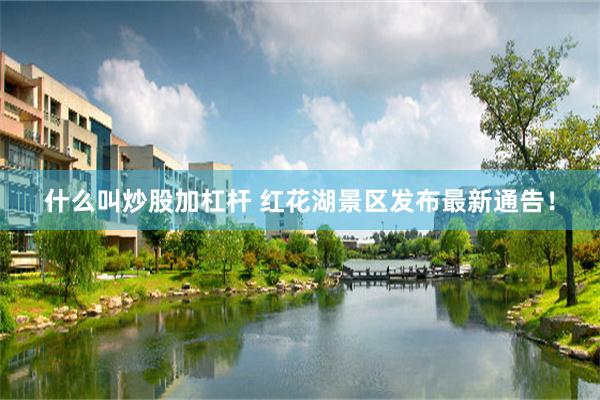 什么叫炒股加杠杆 红花湖景区发布最新通告！