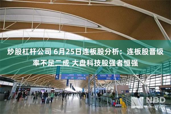 炒股杠杆公司 6月25日连板股分析：连板股晋级率不足二成 大盘科技股强者恒强