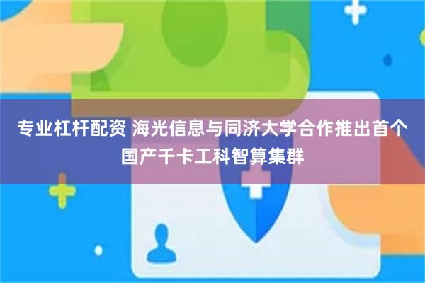专业杠杆配资 海光信息与同济大学合作推出首个国产千卡工科智算集群