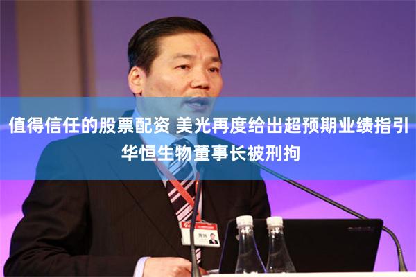 值得信任的股票配资 美光再度给出超预期业绩指引 华恒生物董事长被刑拘