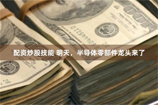 配资炒股技能 明天，半导体零部件龙头来了