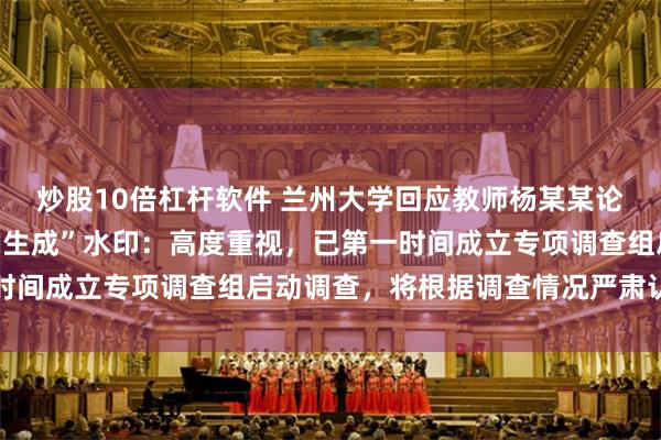 炒股10倍杠杆软件 兰州大学回应教师杨某某论文图表被指有“豆包AI生成”水印：高度重视，已第一时间成立专项调查组启动调查，将根据调查情况严肃认真处理