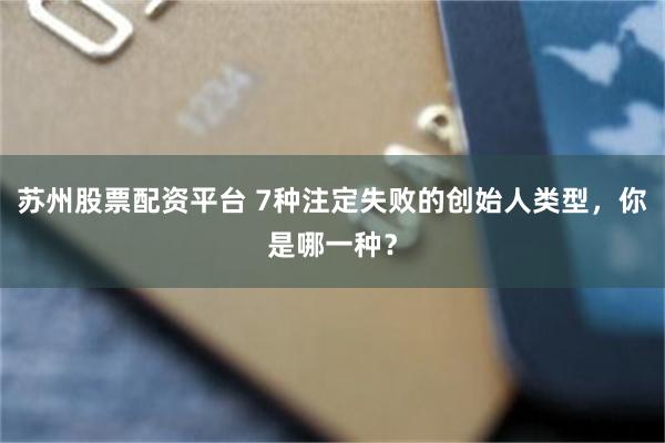 苏州股票配资平台 7种注定失败的创始人类型，你是哪一种？