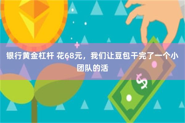 银行黄金杠杆 花68元，我们让豆包干完了一个小团队的活