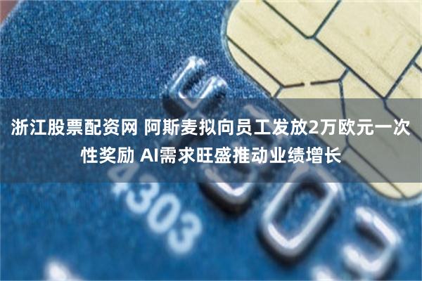浙江股票配资网 阿斯麦拟向员工发放2万欧元一次性奖励 AI需求旺盛推动业绩增长