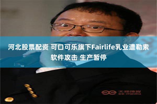 河北股票配资 可口可乐旗下Fairlife乳业遭勒索软件攻击 生产暂停