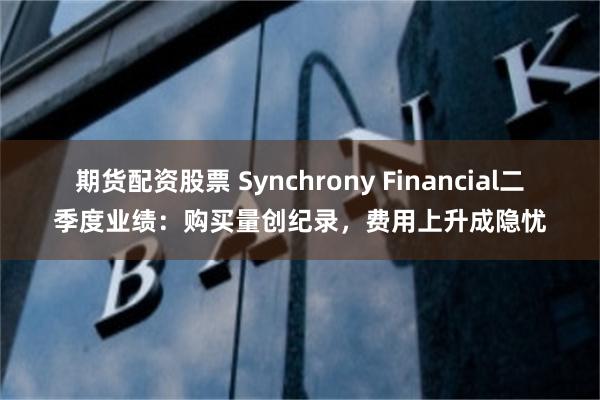 期货配资股票 Synchrony Financial二季度业绩：购买量创纪录，费用上升成隐忧