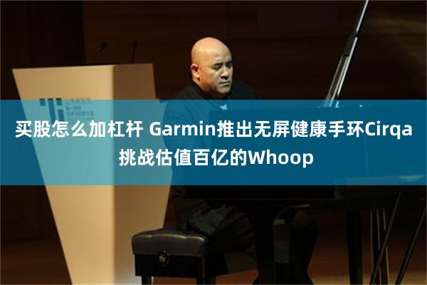 买股怎么加杠杆 Garmin推出无屏健康手环Cirqa 挑战估值百亿的Whoop