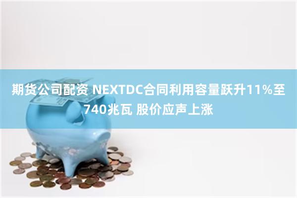 期货公司配资 NEXTDC合同利用容量跃升11%至740兆瓦 股价应声上涨