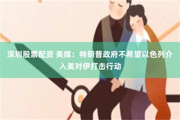 深圳股票配资 美媒:特朗普政府不希望以色列介入美对伊打击行动