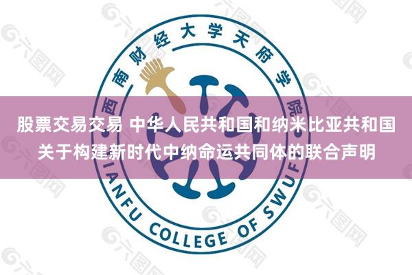股票交易交易 中华人民共和国和纳米比亚共和国关于构建新时代中纳命运共同体的联合声明
