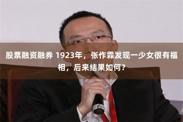 股票融资融券 1923年，张作霖发现一少女很有福相，后来结果如何？
