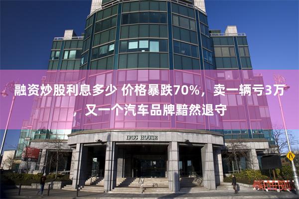 融资炒股利息多少 价格暴跌70%，卖一辆亏3万，又一个汽车品牌黯然退守