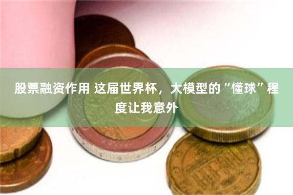 股票融资作用 这届世界杯，大模型的“懂球”程度让我意外