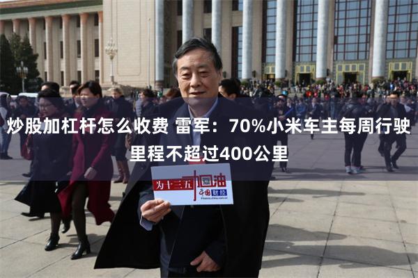 炒股加杠杆怎么收费 雷军：70%小米车主每周行驶里程不超过400公里