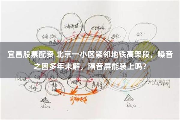宜昌股票配资 北京一小区紧邻地铁高架段，噪音之困多年未解，隔音屏能装上吗？