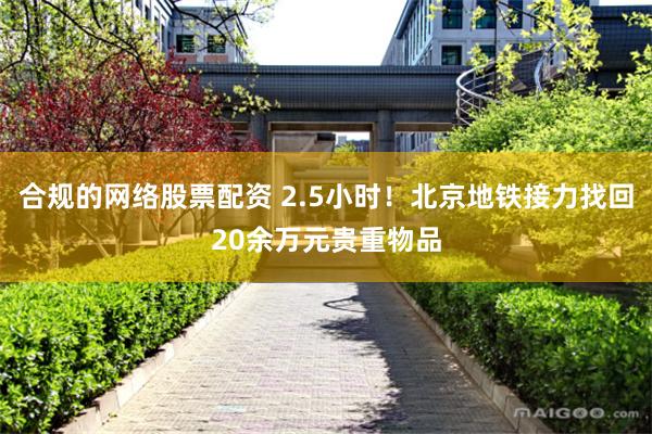 合规的网络股票配资 2.5小时！北京地铁接力找回20余万元贵重物品