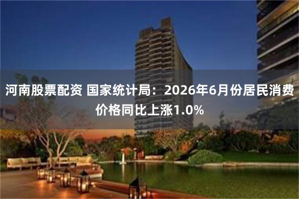 河南股票配资 国家统计局：2026年6月份居民消费价格同比上涨1.0%