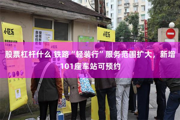 股票杠杆什么 铁路“轻装行”服务范围扩大，新增101座车站可预约