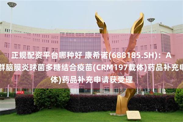正规配资平台哪种好 康希诺(688185.SH)：ACYW135群脑膜炎球菌多糖结合疫苗(CRM197载体)药品补充申请获受理