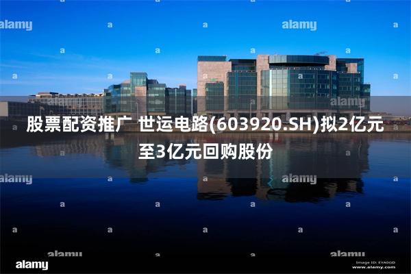股票配资推广 世运电路(603920.SH)拟2亿元至3亿元回购股份