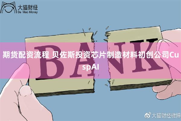 期货配资流程 贝佐斯投资芯片制造材料初创公司CuspAI