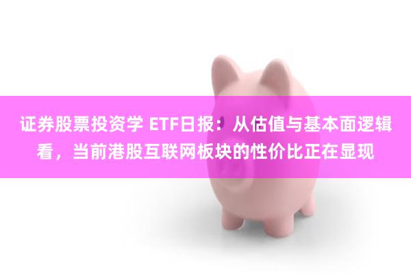 证券股票投资学 ETF日报:从估值与基本面逻辑看,当前港股互联网板块的性价比正在显现