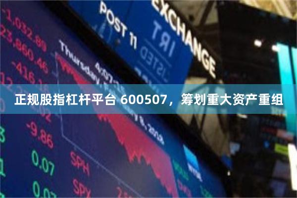 正规股指杠杆平台 600507，筹划重大资产重组