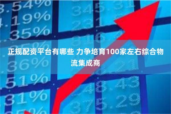 正规配资平台有哪些 力争培育100家左右综合物流集成商