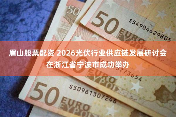 眉山股票配资 2026光伏行业供应链发展研讨会在浙江省宁波市成功举办