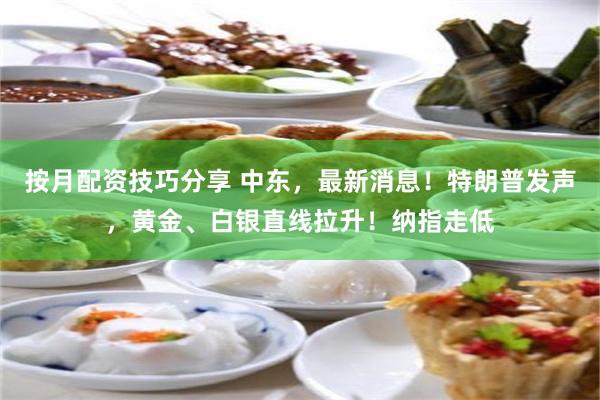 按月配资技巧分享 中东,最新消息!特朗普发声,黄金、白银直线拉升!纳指走低