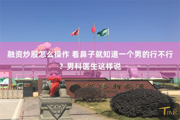 融资炒股怎么操作 看鼻子就知道一个男的行不行?男科医生这样说