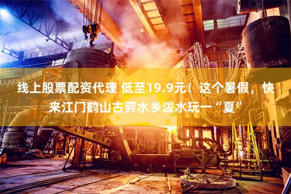 线上股票配资代理 低至19.9元!这个暑假,快来江门鹤山古劳水乡泼水玩一“夏”