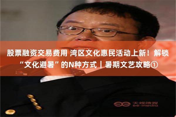 股票融资交易费用 湾区文化惠民活动上新!解锁“文化避暑”的N种方式|暑期文艺攻略①