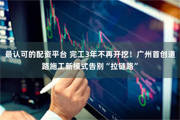 最认可的配资平台 完工3年不再开挖！广州首创道路施工新模式告别“拉链路”
