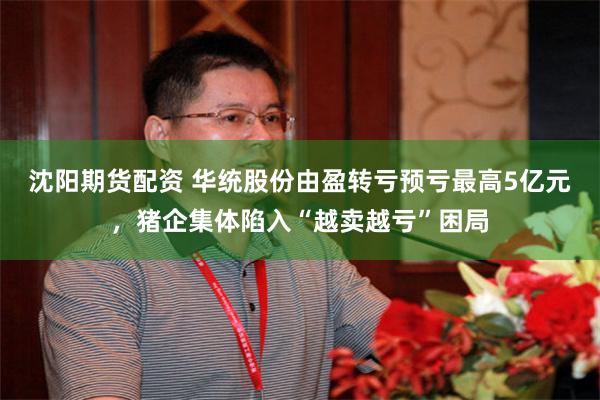 沈阳期货配资 华统股份由盈转亏预亏最高5亿元，猪企集体陷入“越卖越亏”困局