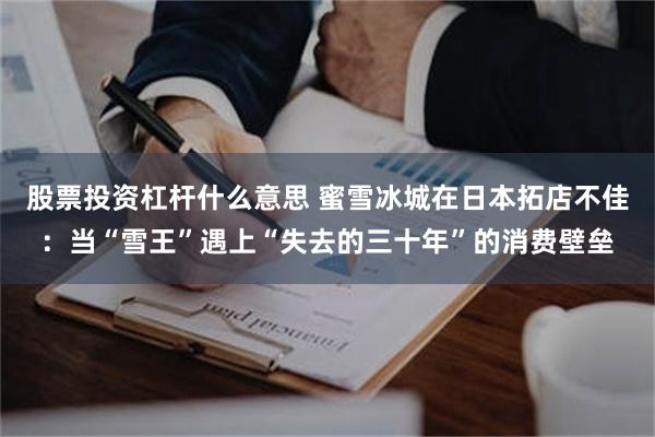 股票投资杠杆什么意思 蜜雪冰城在日本拓店不佳:当“雪王”遇上“失去的三十年”的消费壁垒