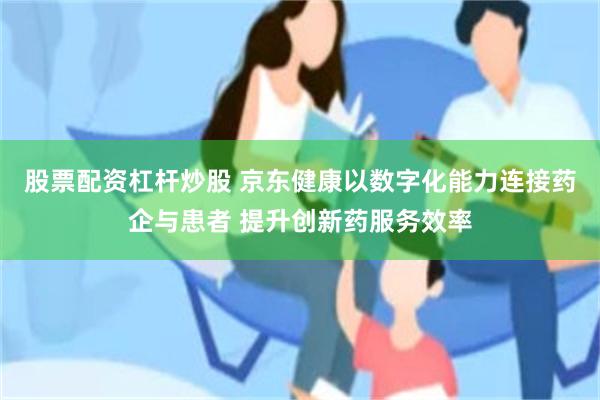 股票配资杠杆炒股 京东健康以数字化能力连接药企与患者 提升创新药服务效率