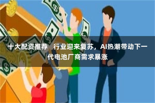 十大配资推荐   行业迎来复苏，AI热潮带动下一代电池厂商需求暴涨