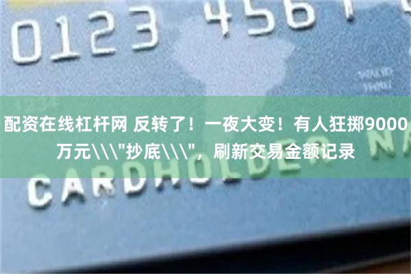 配资在线杠杆网 反转了！一夜大变！有人狂掷9000万元\