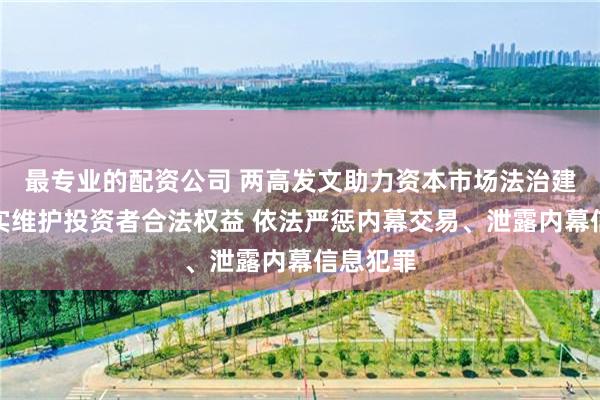 最专业的配资公司 两高发文助力资本市场法治建设,切实维护投资者合法权益 依法严惩内幕交易、泄露内幕信息犯罪