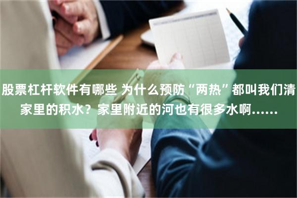 股票杠杆软件有哪些 为什么预防“两热”都叫我们清家里的积水？家里附近的河也有很多水啊......