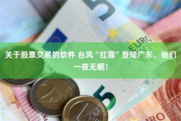 关于股票交易的软件 台风“红霞”登陆广东，他们一夜无眠！