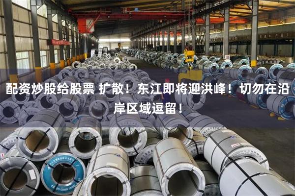配资炒股给股票 扩散！东江即将迎洪峰！切勿在沿岸区域逗留！