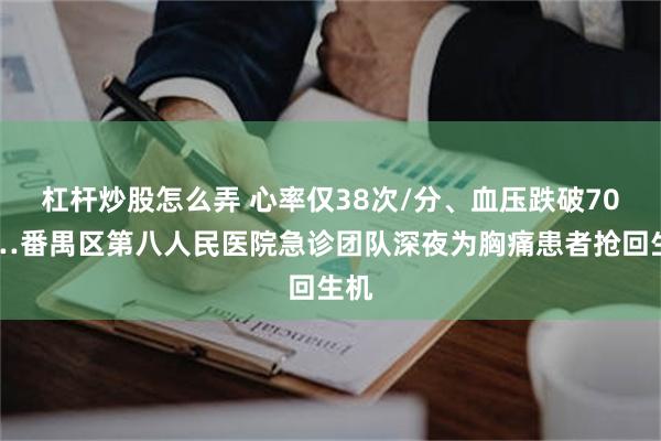 杠杆炒股怎么弄 心率仅38次/分、血压跌破70……番禺区第八人民医院急诊团队深夜为胸痛患者抢回生机