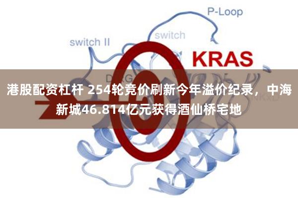 港股配资杠杆 254轮竞价刷新今年溢价纪录，中海新城46.814亿元获得酒仙桥宅地