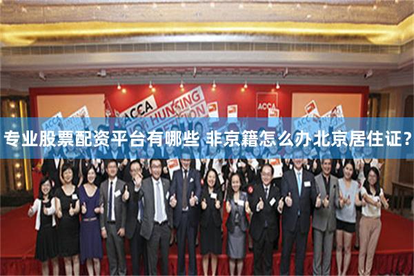 专业股票配资平台有哪些 非京籍怎么办北京居住证？