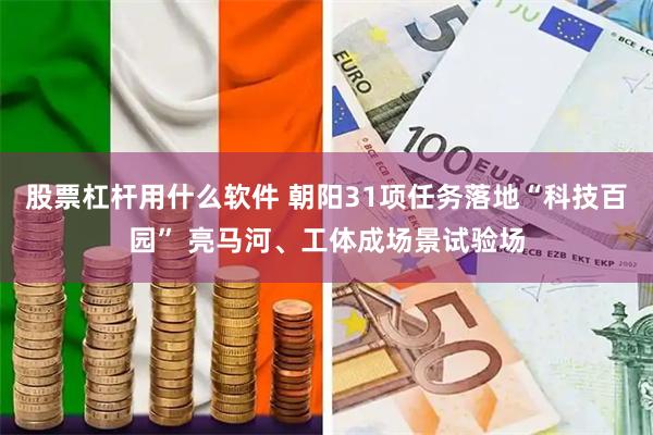 股票杠杆用什么软件 朝阳31项任务落地“科技百园” 亮马河、工体成场景试验场