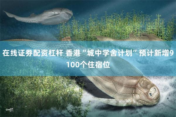 在线证劵配资杠杆 香港“城中学舍计划”预计新增9100个住宿位