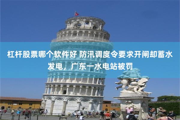 杠杆股票哪个软件好 防汛调度令要求开闸却蓄水发电，广东一水电站被罚